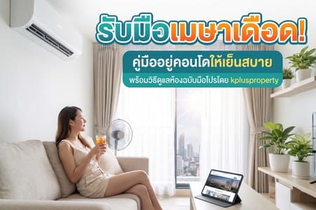 รับมือเมษาเดือด! คู่มืออยู่คอนโดให้เย็นสบาย พร้อมวิธีดูแลห้องฉบับมือโปรโดย kplusproperty